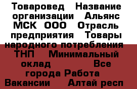 Товаровед › Название организации ­ Альянс-МСК, ООО › Отрасль предприятия ­ Товары народного потребления (ТНП) › Минимальный оклад ­ 30 000 - Все города Работа » Вакансии   . Алтай респ.